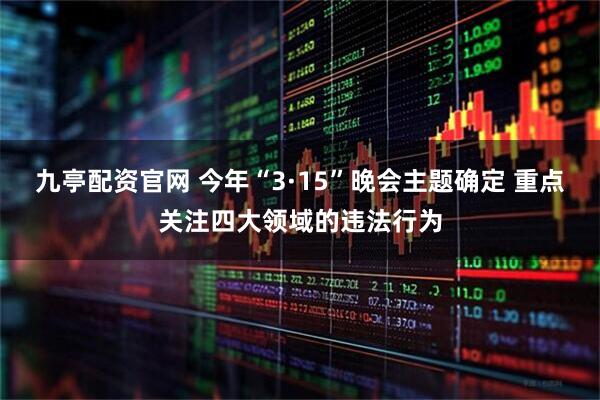 九亭配资官网 今年“3·15”晚会主题确定 重点关注四大领域的违法行为