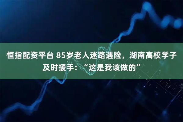 恒指配资平台 85岁老人迷路遇险，湖南高校学子及时援手：“这是我该做的”