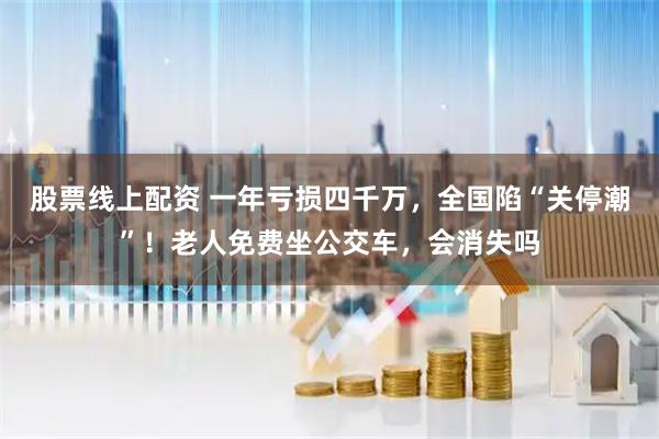 股票线上配资 一年亏损四千万，全国陷“关停潮”！老人免费坐公交车，会消失吗