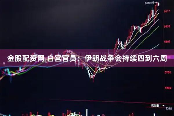 金股配资网 白宫官员：伊朗战争会持续四到六周