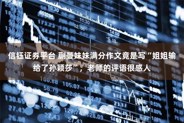 信钰证券平台 蒯曼妹妹满分作文竟是写“姐姐输给了孙颖莎”，老师的评语很感人