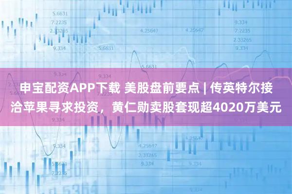 申宝配资APP下载 美股盘前要点 | 传英特尔接洽苹果寻求投资，黄仁勋卖股套现超4020万美元