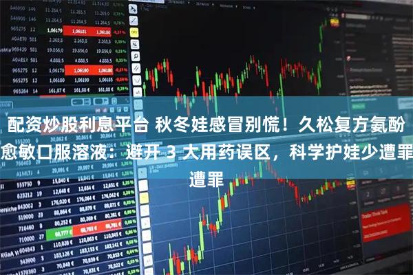 配资炒股利息平台 秋冬娃感冒别慌！久松复方氨酚愈敏口服溶液：避开 3 大用药误区，科学护娃少遭罪