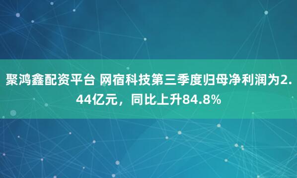 聚鸿鑫配资平台 网宿科技第三季度归母净利润为2.44亿元，同比上升84.8%