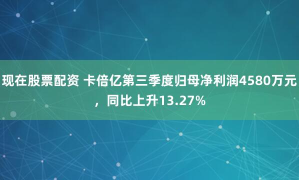 现在股票配资 卡倍亿第三季度归母净利润4580万元，同比上升13.27%