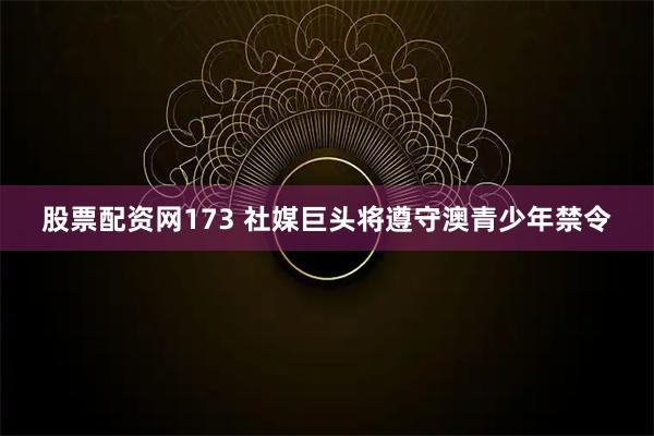 股票配资网173 社媒巨头将遵守澳青少年禁令