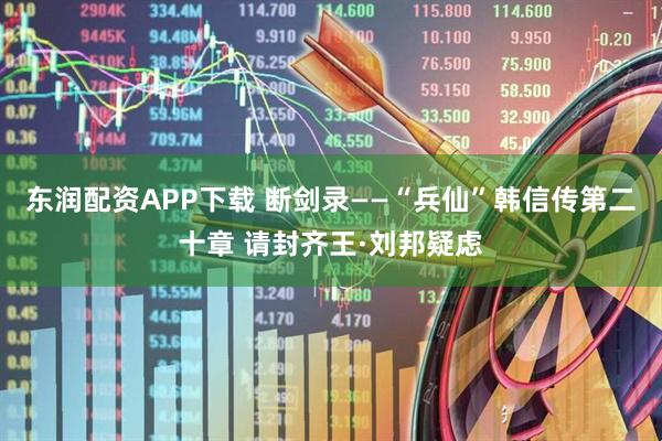 东润配资APP下载 断剑录——“兵仙”韩信传第二十章 请封齐王·刘邦疑虑