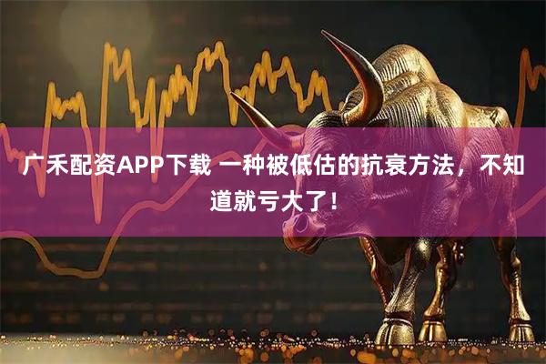 广禾配资APP下载 一种被低估的抗衰方法，不知道就亏大了！