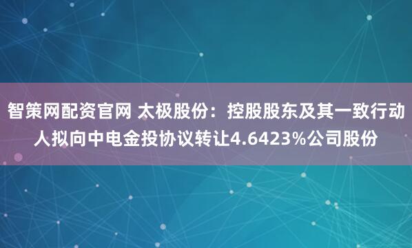 智策网配资官网 太极股份：控股股东及其一致行动人拟向中电金投协议转让4.6423%公司股份