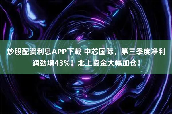 炒股配资利息APP下载 中芯国际,第三季度净利润劲增43%!北上资金大幅加仓!