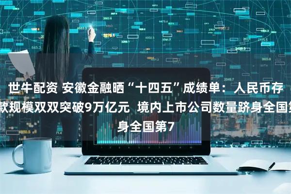 世牛配资 安徽金融晒“十四五”成绩单:人民币存贷款规模双双突破9万亿元 境内上市公司数量跻身全国第7
