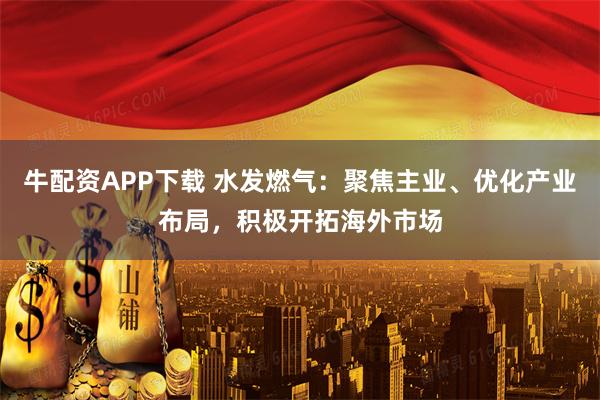 牛配资APP下载 水发燃气：聚焦主业、优化产业布局，积极开拓海外市场