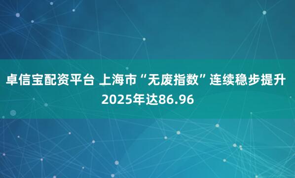 卓信宝配资平台 上海市“无废指数”连续稳步提升 2025年达86.96