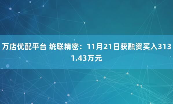 万店优配平台 统联精密：11月21日获融资买入3131.43万元