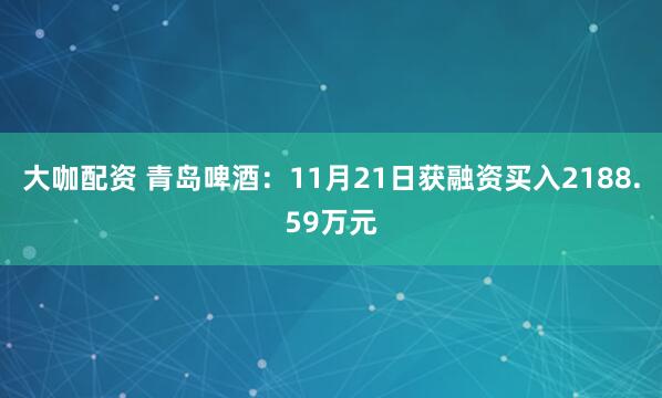 大咖配资 青岛啤酒：11月21日获融资买入2188.59万元