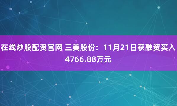 在线炒股配资官网 三美股份：11月21日获融资买入4766.88万元