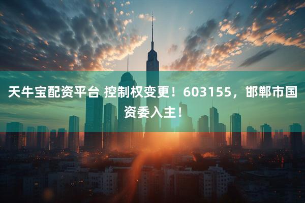 天牛宝配资平台 控制权变更！603155，邯郸市国资委入主！