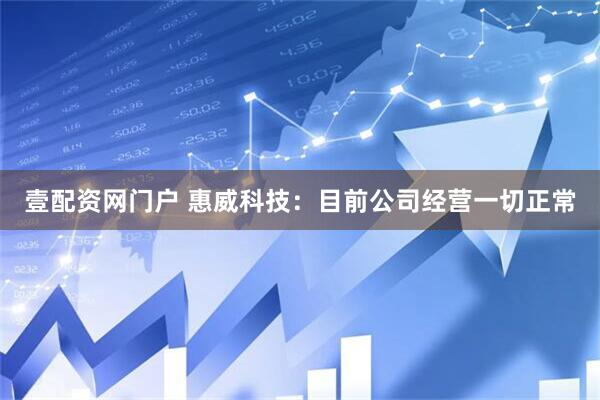 壹配资网门户 惠威科技：目前公司经营一切正常