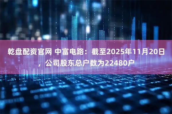 乾盘配资官网 中富电路：截至2025年11月20日，公司股东总户数为22480户