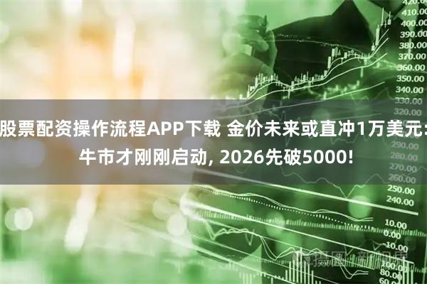 股票配资操作流程APP下载 金价未来或直冲1万美元: 牛市才刚刚启动, 2026先破5000!