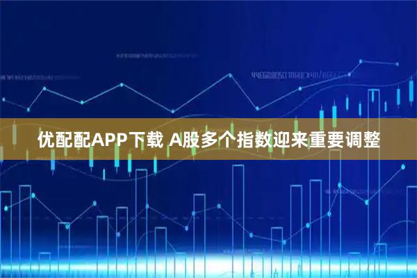 优配配APP下载 A股多个指数迎来重要调整