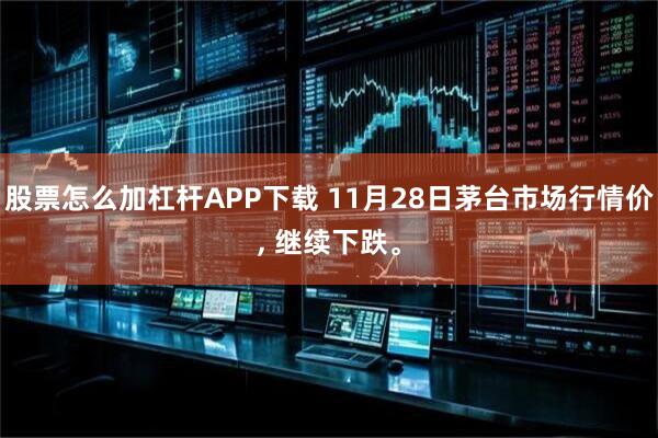股票怎么加杠杆APP下载 11月28日茅台市场行情价, 继续下跌。