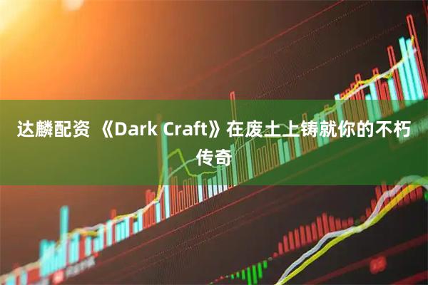 达麟配资 《Dark Craft》在废土上铸就你的不朽传奇