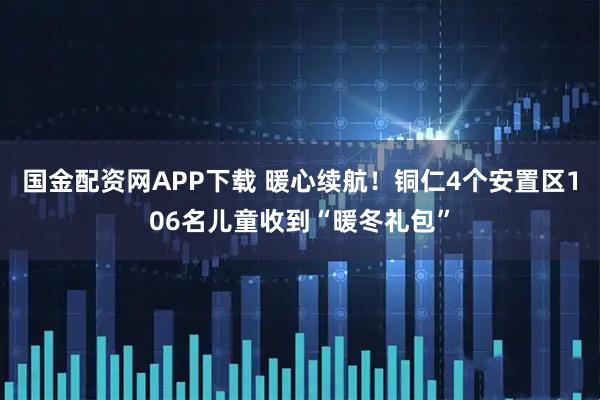 国金配资网APP下载 暖心续航！铜仁4个安置区106名儿童收到“暖冬礼包”