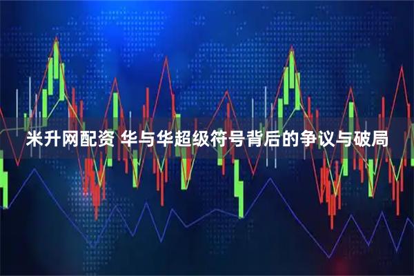 米升网配资 华与华超级符号背后的争议与破局