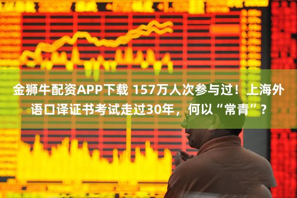 金狮牛配资APP下载 157万人次参与过!上海外语口译证书考试走过30年,何以“常青”?