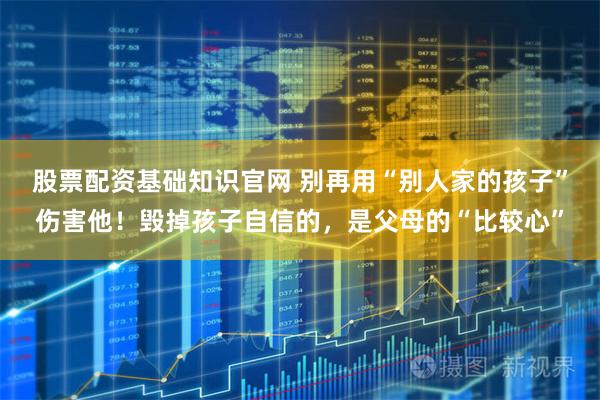 股票配资基础知识官网 别再用“别人家的孩子”伤害他！毁掉孩子自信的，是父母的“比较心”