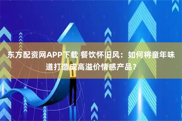 东方配资网APP下载 餐饮怀旧风：如何将童年味道打造成高溢价情感产品？