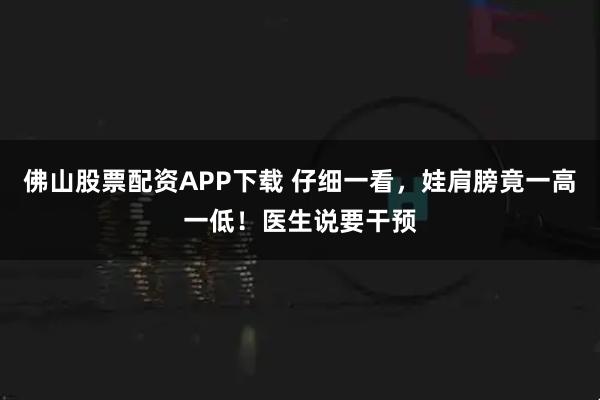 佛山股票配资APP下载 仔细一看，娃肩膀竟一高一低！医生说要干预