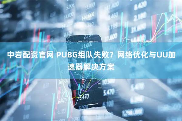 中岩配资官网 PUBG组队失败？网络优化与UU加速器解决方案