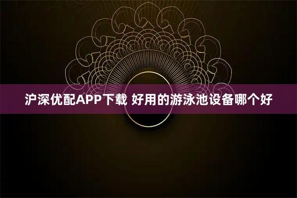 沪深优配APP下载 好用的游泳池设备哪个好