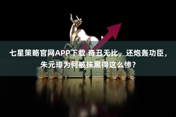 七星策略官网APP下载 奇丑无比，还炮轰功臣，朱元璋为何被抹黑得这么惨？