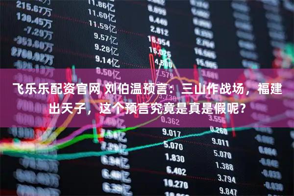 飞乐乐配资官网 刘伯温预言：三山作战场，福建出天子，这个预言究竟是真是假呢？