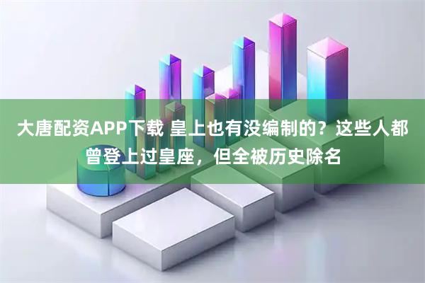 大唐配资APP下载 皇上也有没编制的？这些人都曾登上过皇座，但全被历史除名