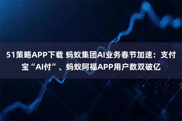 51策略APP下载 蚂蚁集团AI业务春节加速：支付宝“AI付”、蚂蚁阿福APP用户数双破亿