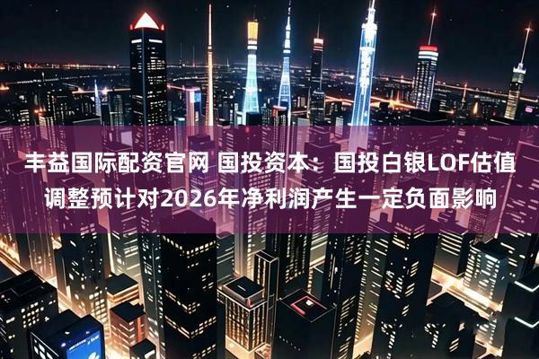 丰益国际配资官网 国投资本：国投白银LOF估值调整预计对2026年净利润产生一定负面影响