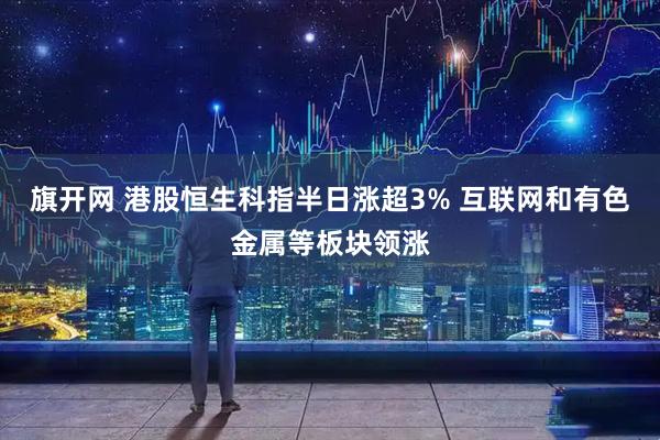 旗开网 港股恒生科指半日涨超3% 互联网和有色金属等板块领涨