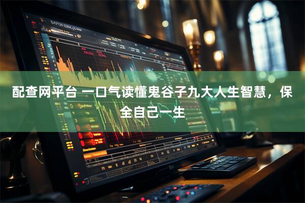 配查网平台 一口气读懂鬼谷子九大人生智慧，保全自己一生