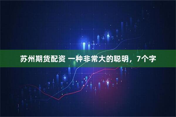 苏州期货配资 一种非常大的聪明，7个字