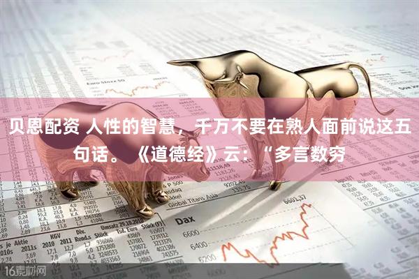贝恩配资 人性的智慧，千万不要在熟人面前说这五句话。 《道德经》云：“多言数穷