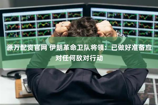 源万配资官网 伊朗革命卫队将领：已做好准备应对任何敌对行动