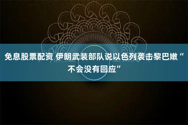 免息股票配资 伊朗武装部队说以色列袭击黎巴嫩“不会没有回应”