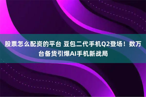 股票怎么配资的平台 豆包二代手机Q2登场！数万台备货引爆AI手机新战局