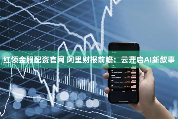 红领金服配资官网 阿里财报前瞻：云开启AI新叙事