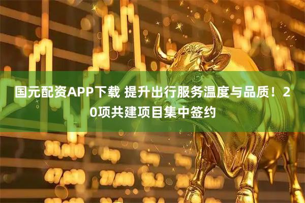 国元配资APP下载 提升出行服务温度与品质！20项共建项目集中签约