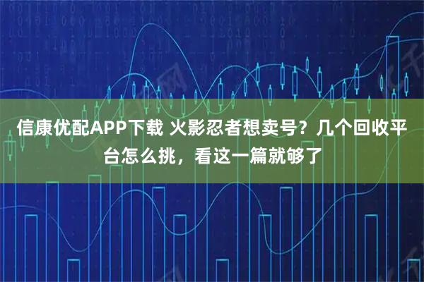 信康优配APP下载 火影忍者想卖号？几个回收平台怎么挑，看这一篇就够了